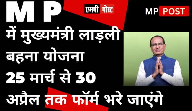 एमपी में मुख्यमंत्री लाड़ली बहना योजना के 25 मार्च से 30 अप्रैल तक, 23 से लेकर 60 साल तक की बहनों के फॉर्म भरे जाएंगे